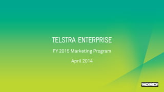 TELSTRA ENTERPRISE 
FY 2015 Marketing Program 
April 2014 
 