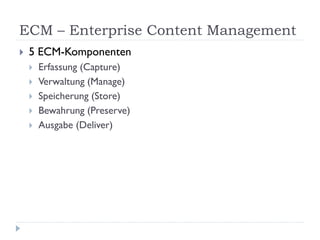 ECM – Enterprise Content Management
   5 ECM-Komponenten
       Erfassung (Capture)
       Verwaltung (Manage)
       Speicherung (Store)
       Bewahrung (Preserve)
       Ausgabe (Deliver)
 