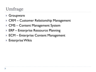 Umfrage
   Groupware
   CRM – Customer Relationship Management
   CMS – Content Management System
   ERP – Enterprise Ressource Planning
   ECM – Enterprise Content Management
   Enterprise Wikis
 