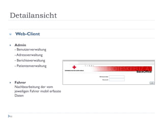 Detailansicht

     Web-Client

     Admin
     - Benutzerverwaltung
     - Adressverwaltung
     - Berichteverwaltung
     - Patientenverwaltung



     Fahrer
     Nachbearbeitung der vom
     jeweiligen Fahrer mobil erfassten
     Daten




68
 