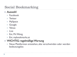 Social Bookmarking
   Auswahl
       Facebook
       Twitter
       MySpace
       Google
       Yahoo
       Live
       Evt. Mr. Wong
       Evt. mybookmarks.at
   WICHTIG: regelmäßige Wartung
       Neue Plattformen entstehen, alte verschwinden oder werden
        bedeutungslos
 