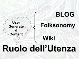 Tecnologie Modelli di servizio Ruolo dell’Utenza User Generated Content BLOG Wiki Folksonomy 