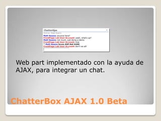 Web part implementado con la ayuda de
 AJAX, para integrar un chat.




ChatterBox AJAX 1.0 Beta
 