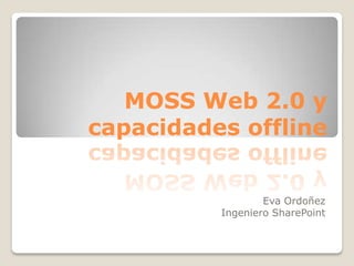 MOSS Web 2.0 y
capacidades offline


                  Eva Ordoñez
          Ingeniero SharePoint
 