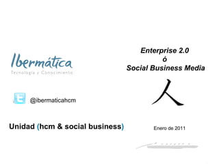 Enterprise 2.0  ó  Social Business Media @ibermaticahcm Enero de 2011 Unidad  ( hcm & social business )  