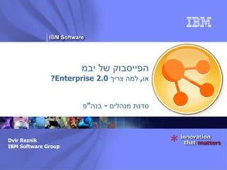 הפייסבוק של יבמ או ,  למה צריך  Enterprise 2.0? סדנת מנהלים  -  בנה &quot; פ Dvir Reznik IBM Software Group 
