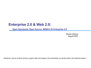 Enterprise 2.0 & Web 2.0:    Open Standards, Open Source, WEB2.0   &   Enterprise 2.0 Shyam Veerina August 2007 Disclaimer: Source of all the opinions, graphs, titles and images in this presentation are all duly sited in the reference section. 