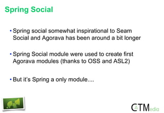 Spring Social
• Spring social somewhat inspirational to Seam
Social and Agorava has been around a bit longer
• Spring Soci...
