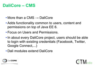 DaliCore – CMS
• More than a CMS → DaliCore
• Adds functionality common to users, content and
permissions on top of Java E...