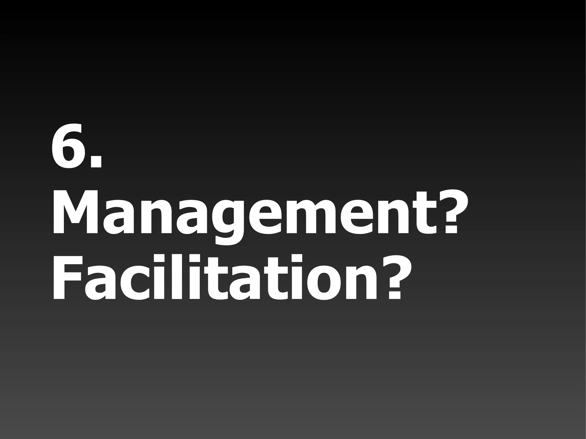 6. Management? Facilitation?