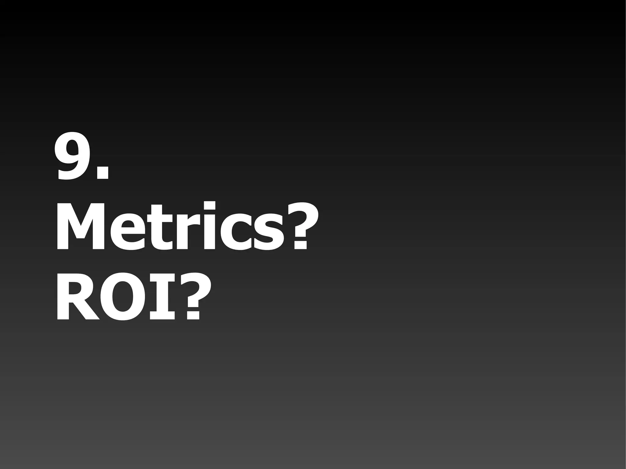9. Metrics? ROI?