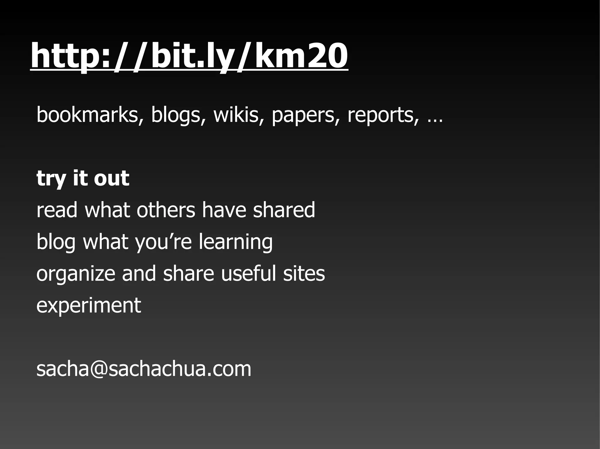 http://bit.ly/km20 bookmarks, blogs, wikis, papers, reports, … try it out read what others have shared blog what you’re learning organize and share useful sites experiment [email_address] 