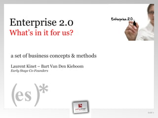 SLIDE  Enterprise 2.0 What’s in it for us? a set of business concepts & methods Laurent Kinet  –  Bart Van Den Kieboom Early Stage Co-Founders (es)* 