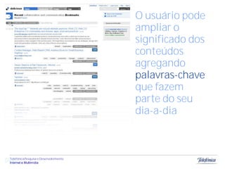 O usuário pode
                                    ampliar o
                                    significado dos
                                    conteúdos
                                    agregando
                                    palavras-chave
                                    que fazem
                                    parte do seu
                                    dia-a-dia



Digg e Multimídia Desenvolvimento
  Telefônica Pesquisa e
  Internet
 
