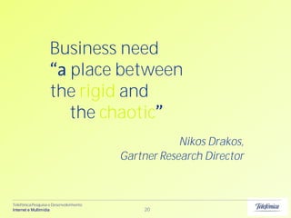 Business need
                     place between
                   the rigid and
                     the chaotic
                                                    Nikos Drakos,
                                        Gartner Research Director



Telefônica Pesquisa e Desenvolvimento
Internet e Multimídia                       20
 