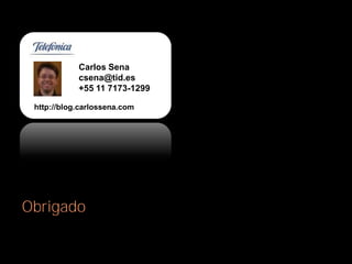 Carlos Sena
                           csena@tid.es
                           +55 11 7173-1299

        http://blog.carlossena.com




  Obrigado

Telefônica Pesquisa e Desenvolvimento
Internet e Multimídia
 