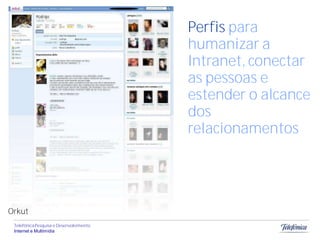 Perfis para
                                         humanizar a
                                         Intranet, conectar
                                         as pessoas e
                                         estender o alcance
                                         dos
                                         relacionamentos




Orkut
 Telefônica Pesquisa e Desenvolvimento
 Internet e Multimídia
 