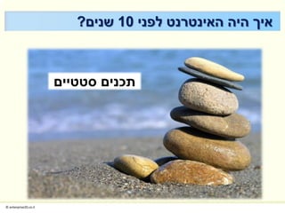 ‫איך היה האינטרנט לפני 01 שנים?‬



                       ‫תכנים סטטיים‬




‫‪© enterprise20.co.il‬‬
 