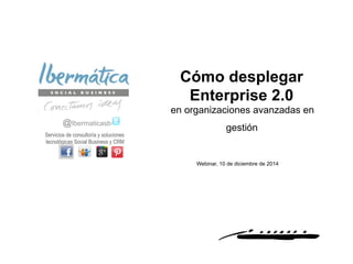 Diciembre 2014 / 1 
Cómo desplegar 
Enterprise 2.0 
en organizaciones avanzadas en 
gestión 
@Ibermaticasb 
Servicios de consultoría y soluciones 
tecnológicas Social Business y CRM 
Webinar, 10 de diciembre de 2014 
 