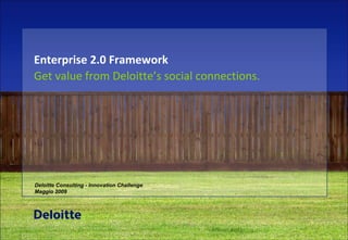 Enterprise 2.0 Framework Get value from Deloitte’s  social connections. Deloitte Consulting - Innovation Challenge  Maggio 2009 