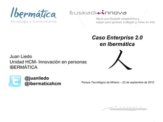 Caso Enterprise 2.0  en Ibermática  Parque Tecnológico de Miñano  –  22 de septiembre de 2010 Juan Liedo Unidad HCM- Innovación en personas IBERMÁTICA @juanliedo @ibermaticahcm 
