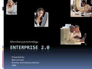 More than just technology:

ENTERPRISE 2.0
 Presented by:
 Bob Larrivee
 Director and Industry Advisor
 AIIM
 