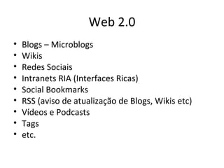 Web 2.0 Blogs – Microblogs Wikis Redes Sociais Intranets RIA (Interfaces Ricas) Social Bookmarks RSS (aviso de atualização de Blogs, Wikis etc) Vídeos e Podcasts Tags etc. 