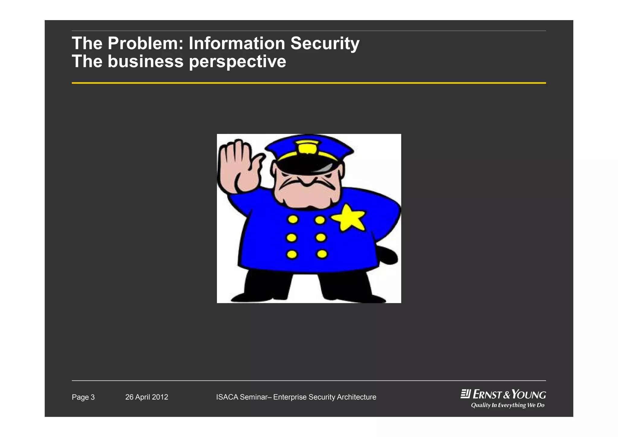 The Problem: Information Security
The business perspective
Page 3 26 April 2012 ISACA Seminar– Enterprise Security Architecture
 