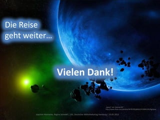 Die Reise
geht weiter…



                            Vielen Dank!


                                                                               „Space“ von Sweetie187
                                                                               http://www.flickr.com/photos/58782395@N03/5518991291/lightbox

       Joachim Hennecke, Regina Schmidt | 101. Deutscher Bibliothekartag Hamburg | 23.05.2012                                    16
 