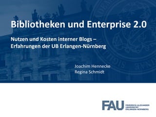 Bibliotheken und Enterprise 2.0
Nutzen und Kosten interner Blogs –
Erfahrungen der UB Erlangen-Nürnberg


                        Joachim Hennecke
                        Regina Schmidt
 