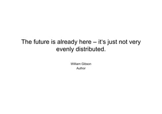 The future is already here – it‘s just not very
evenly distributed.
William Gibson
Author
 