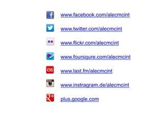 www.facebook.com/alecmcint
www.twitter.com/alecmcint
www.flickr.com/alecmcint
www.foursqure.com/alecmcint
www.last.fm/alecmcint
www.instragram.de/alecmcint
plus.google.com
 