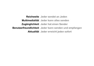 Reichweite Jeder sendet an Jeden
Multimedialität Jeder kann alles senden
Zugänglichkeit Jeder hat einen Sender
Benutzerfreundlichkeit Jeder kann senden und empfangen
Aktualität Jeder erreicht jeden sofort
 