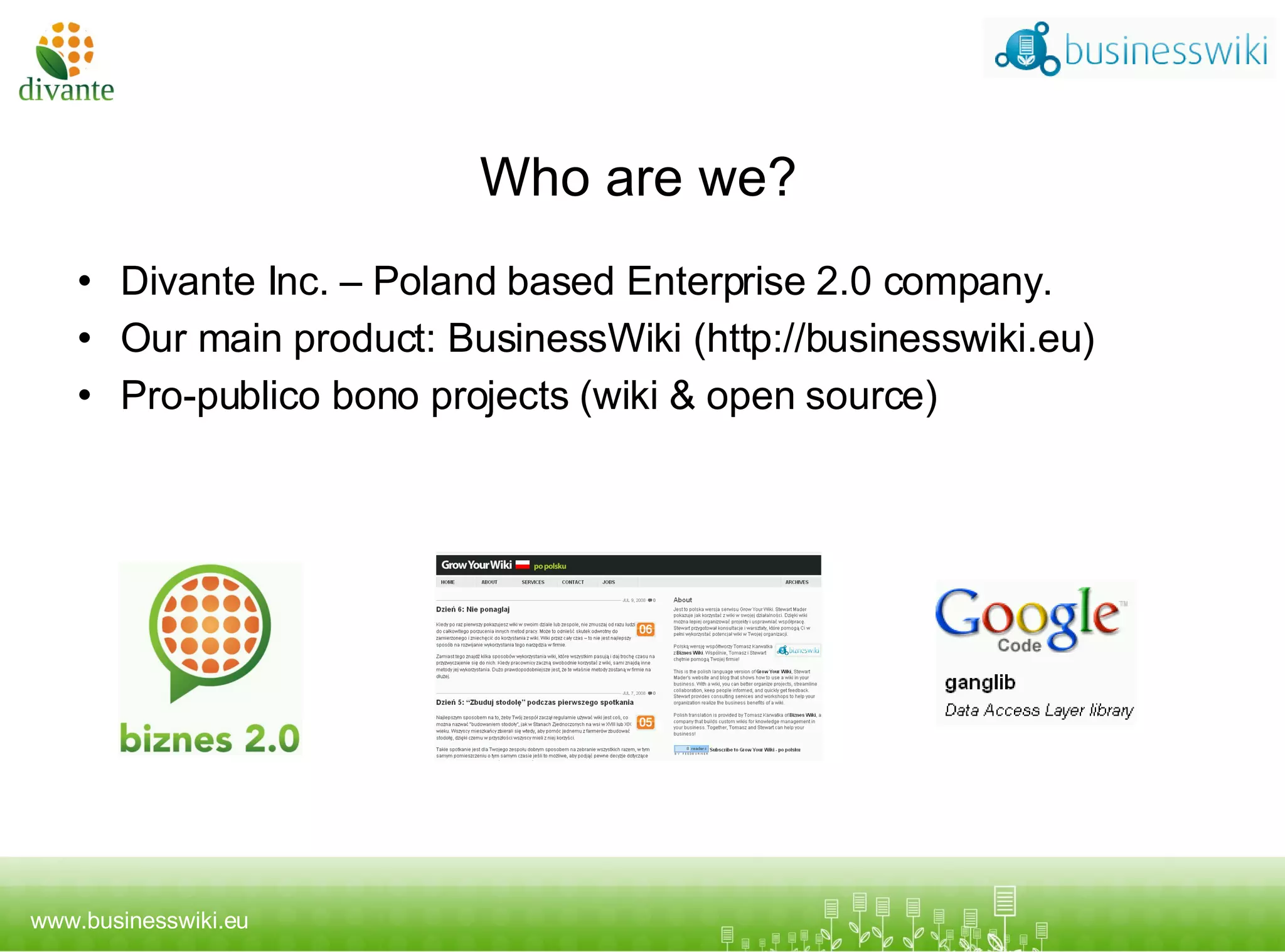 Who are we? Divante Inc. – Poland based Enterprise 2.0 company. Our main product: BusinessWiki (http://businesswiki.eu) Pro-publico bono projects (wiki & open source) 