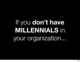 If you don’t have
 MILLENNIALS in
your organization...


                       49
 