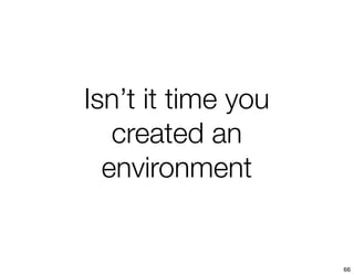 Isn’t it time you
   created an
  environment


                    66
 