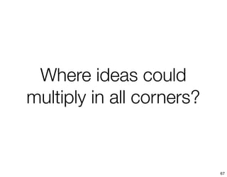 Where ideas could
multiply in all corners?


                           67
 