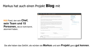 Markus hat auch einen Projekt           Blog mit


RSS Feed, den sein Chef,
sein Team und 15
Personen, die er nicht kennt,
abonniert haben.




Sie alle haben das Gefühl, als würden sie Markus und sein Projekt ganz gut   kennen.
 