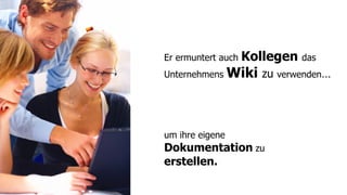 Er ermuntert auch   Kollegen das
Unternehmens     Wiki zu verwenden…



um ihre eigene
Dokumentation zu
erstellen.
 