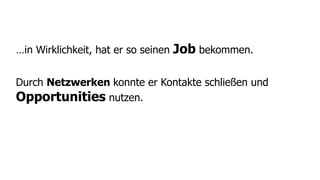 …in Wirklichkeit, hat er so seinen   Job bekommen.

Durch Netzwerken konnte er Kontakte schließen und
Opportunities nutzen.
 