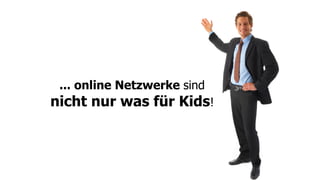 ... online Netzwerke sind
nicht nur was für Kids!
 