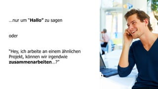 …nur um “Hallo” zu sagen


oder


“Hey, ich arbeite an einem ähnlichen
Projekt, können wir irgendwie
zusammenarbeiten…?”
 