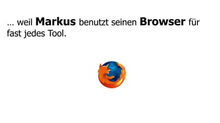 … weil Markus benutzt seinen   Browser für
fast jedes Tool.
 