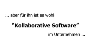 ... aber für ihn ist es wohl

   “Kollaborative Software”
                        im Unternehmen ...
 