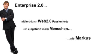 Enterprise 2.0 …


  initiiert durch Web2.0 Passionierte

    und eingeführt durch Menschen…


                                   …wie   Markus
 