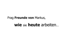 Frag Freunde von Markus,

    wie   sie   heute arbeiten…
 