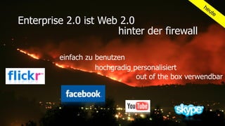 he
                                                        ut
                                                             e
Enterprise 2.0 ist Web 2.0
                      hinter der firewall

         einfach zu benutzen
                    hochgradig personalisiert
                                out of the box verwendbar
 
