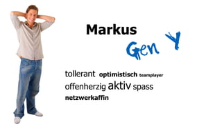 Markus
                     G en Y
tollerant   optimistisch   teamplayer


offenherzig aktiv spass
netzwerkaffin
 