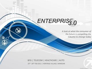ENTERPRISE
                    3.0
                                           A look at what the consumer of
                                               the future is compelling the
                                                  industry to change today




BFSI | TELECOM | HEALTHCARE | AUTO
25th -26th FEB 2011 | HERITAGE VILLAGE, MANESAR
 