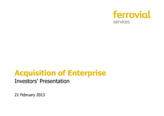 Acquisition of Enterprise
Investors’ Presentation

21 February 2013

                            1
 